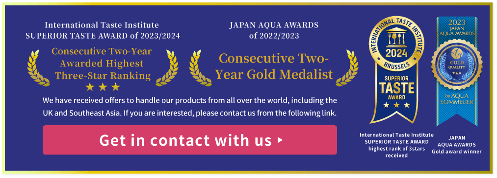 International Taste Institute SUPERIOR TASTE AWARD of Heighest rank, JAPAN AQUA AWARDS of Gold award