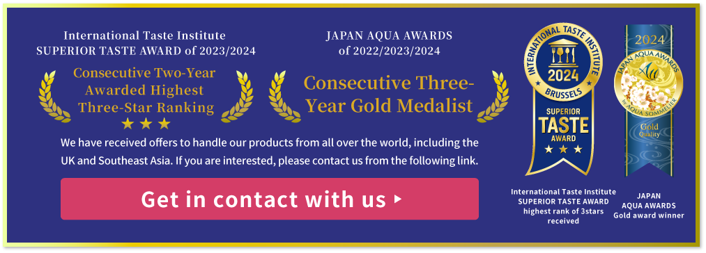 International Taste Institute SUPERIOR TASTE AWARD of 2022 2023 Heighest rank, JAPAN AQUA AWARDS of 2022 2023 Gold award