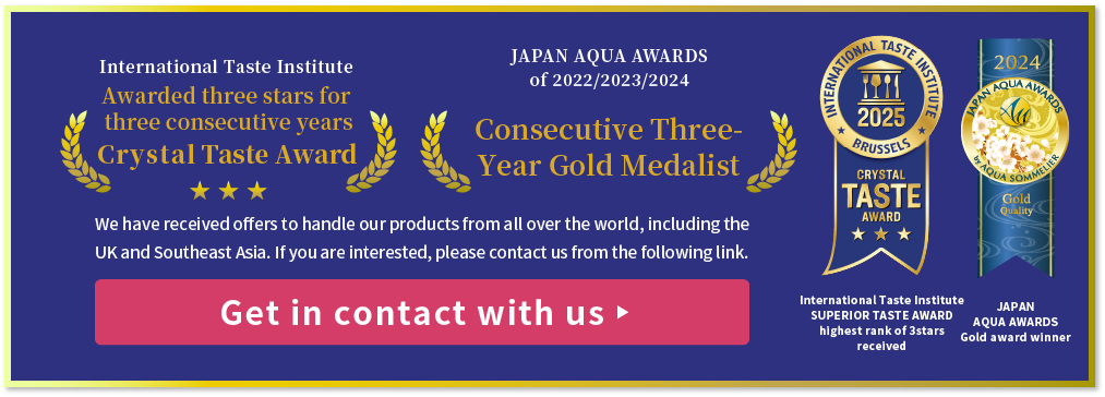 International Taste Institute SUPERIOR TASTE AWARD of Heighest rank, JAPAN AQUA AWARDS of Gold award