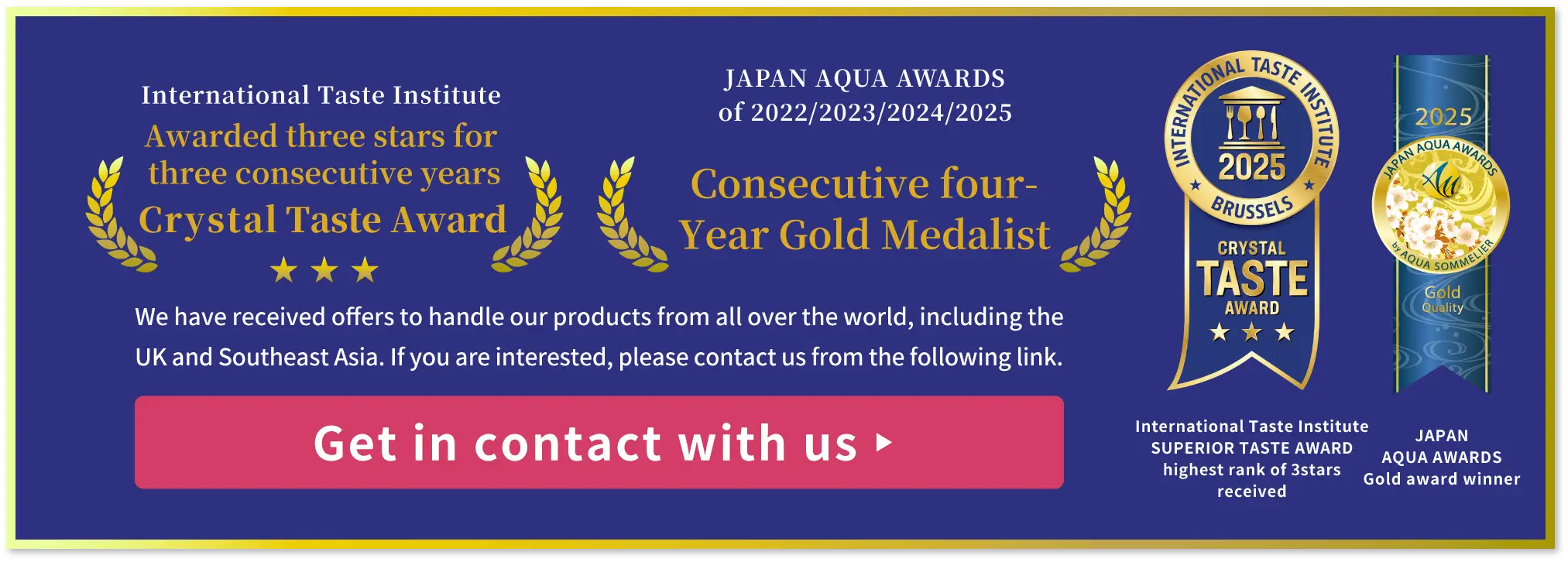 International Taste Institute SUPERIOR TASTE AWARD of 2022 2023 Heighest rank, JAPAN AQUA AWARDS of 2022 2023 Gold award